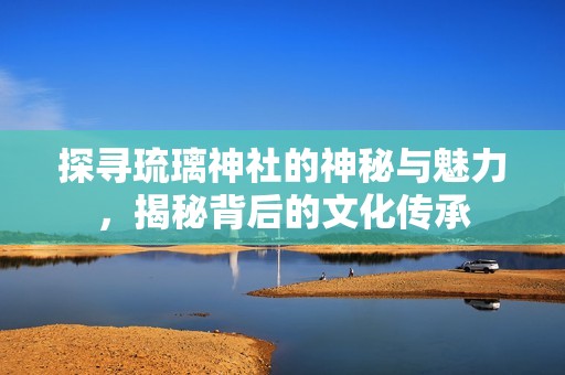 探寻琉璃神社的神秘与魅力，揭秘背后的文化传承