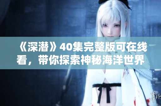 《深潜》40集完整版可在线看，带你探索神秘海洋世界