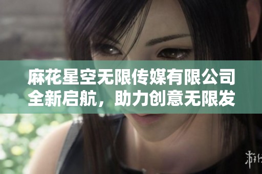 麻花星空无限传媒有限公司全新启航，助力创意无限发展