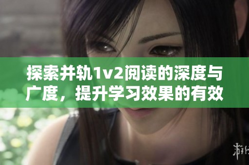 探索并轨1v2阅读的深度与广度，提升学习效果的有效方法