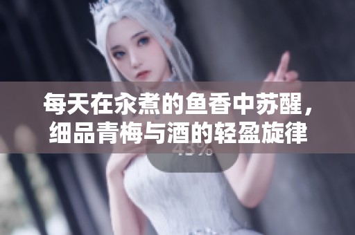 每天在汆煮的鱼香中苏醒，细品青梅与酒的轻盈旋律