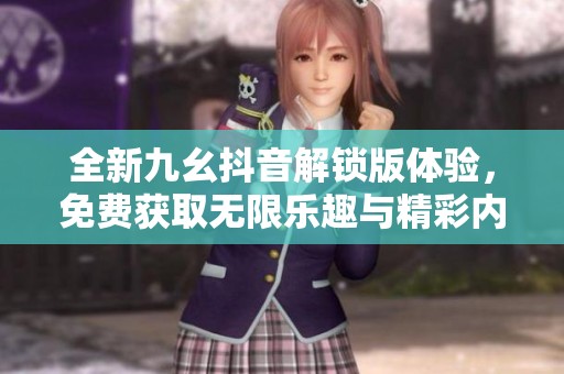 全新九幺抖音解锁版体验，免费获取无限乐趣与精彩内容