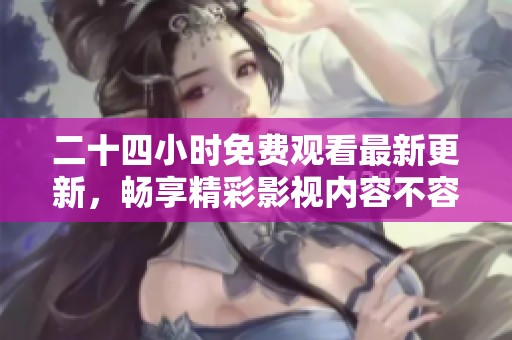 二十四小时免费观看最新更新，畅享精彩影视内容不容错过