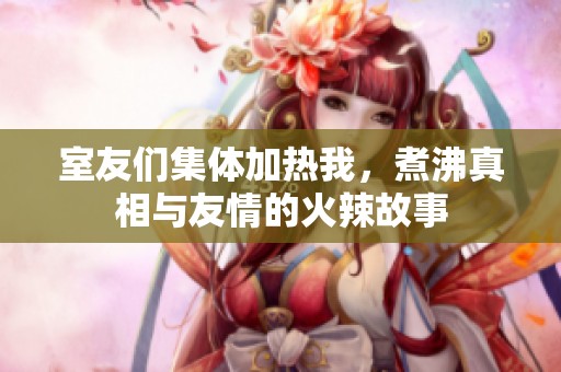 室友们集体加热我，煮沸真相与友情的火辣故事