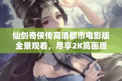 仙剑奇侠传高清都市电影版全景观看，尽享2K高画质体验