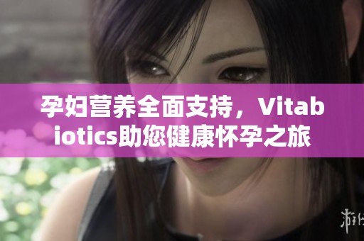 孕妇营养全面支持，Vitabiotics助您健康怀孕之旅