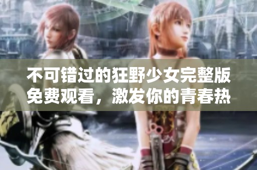 不可错过的狂野少女完整版免费观看，激发你的青春热血