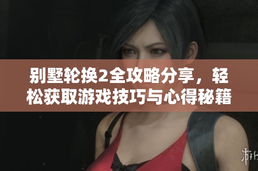 别墅轮换2全攻略分享，轻松获取游戏技巧与心得秘籍