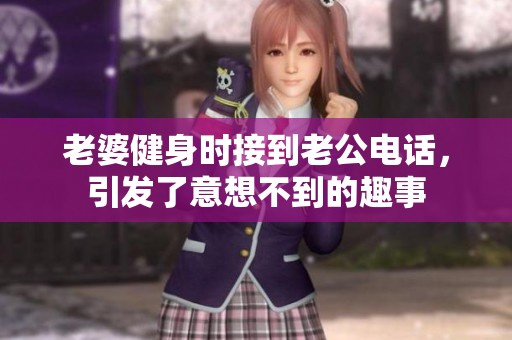 老婆健身时接到老公电话，引发了意想不到的趣事