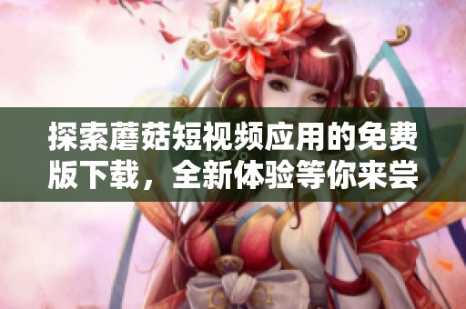 探索蘑菇短视频应用的免费版下载，全新体验等你来尝试
