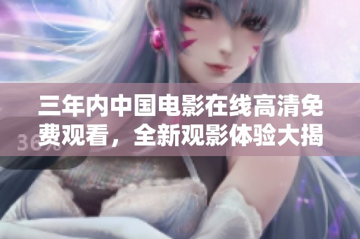 三年内中国电影在线高清免费观看，全新观影体验大揭秘