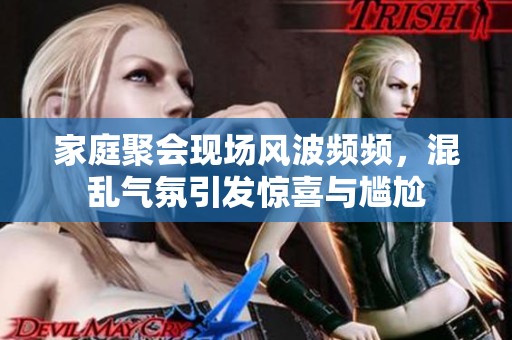 家庭聚会现场风波频频，混乱气氛引发惊喜与尴尬