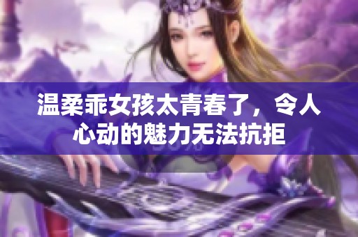 温柔乖女孩太青春了，令人心动的魅力无法抗拒