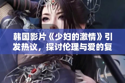 韩国影片《少妇的激情》引发热议，探讨伦理与爱的复杂关系