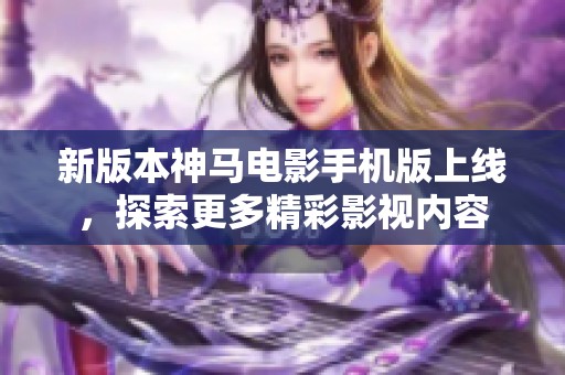新版本神马电影手机版上线，探索更多精彩影视内容