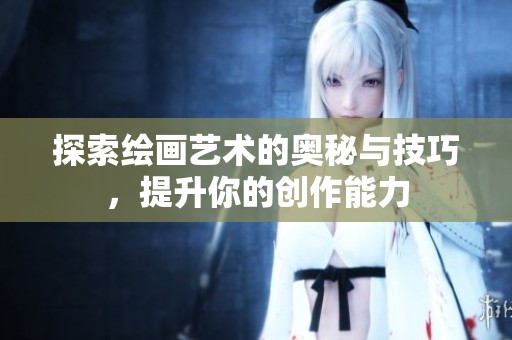 探索绘画艺术的奥秘与技巧，提升你的创作能力