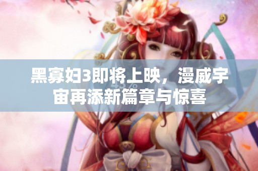 黑寡妇3即将上映，漫威宇宙再添新篇章与惊喜