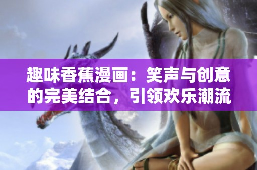 趣味香蕉漫画：笑声与创意的完美结合，引领欢乐潮流