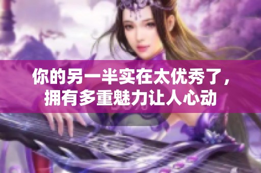 你的另一半实在太优秀了，拥有多重魅力让人心动