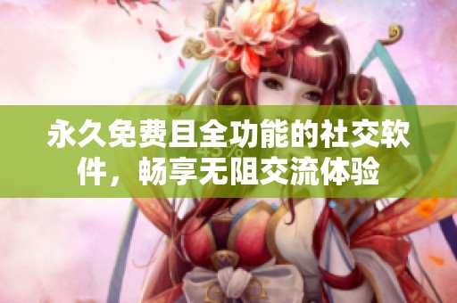 永久免费且全功能的社交软件，畅享无阻交流体验