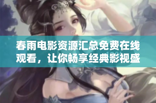 春雨电影资源汇总免费在线观看，让你畅享经典影视盛宴