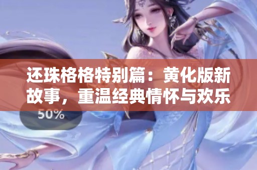 还珠格格特别篇：黄化版新故事，重温经典情怀与欢乐