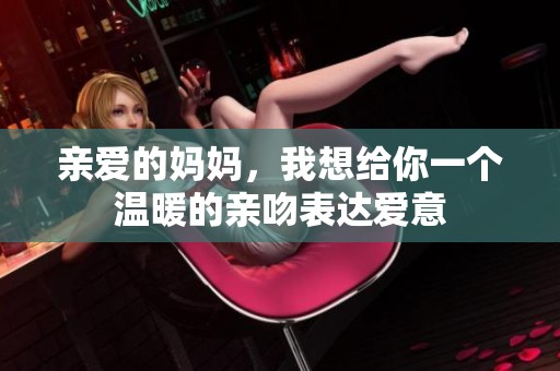 亲爱的妈妈，我想给你一个温暖的亲吻表达爱意