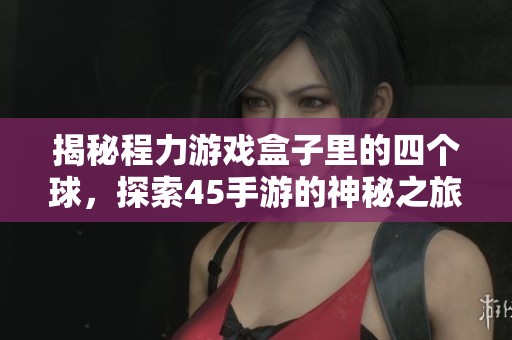 揭秘程力游戏盒子里的四个球，探索45手游的神秘之旅