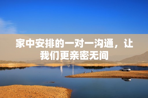 家中安排的一对一沟通，让我们更亲密无间