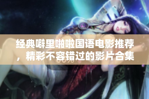 经典噼里啪啦国语电影推荐，精彩不容错过的影片合集