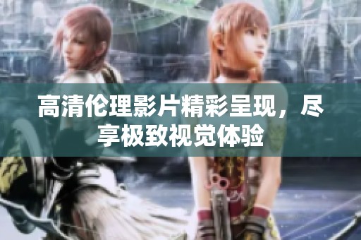 高清伦理影片精彩呈现，尽享极致视觉体验