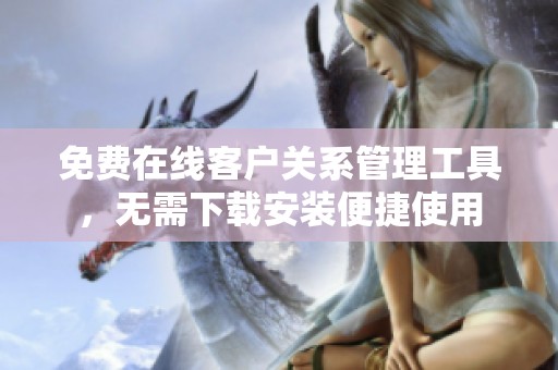 免费在线客户关系管理工具，无需下载安装便捷使用
