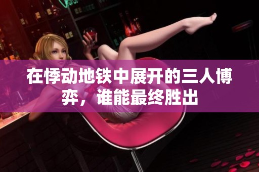 在悸动地铁中展开的三人博弈，谁能最终胜出