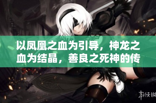 以凤凰之血为引导，神龙之血为结晶，善良之死神的传奇故事