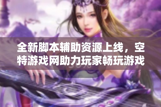 全新脚本辅助资源上线，空特游戏网助力玩家畅玩游戏