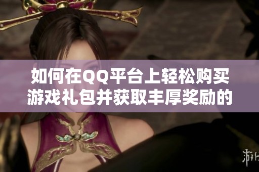 如何在QQ平台上轻松购买游戏礼包并获取丰厚奖励的方法
