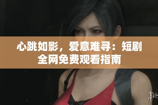 心跳如影，爱意难寻：短剧全网免费观看指南