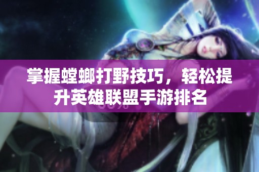 掌握螳螂打野技巧，轻松提升英雄联盟手游排名