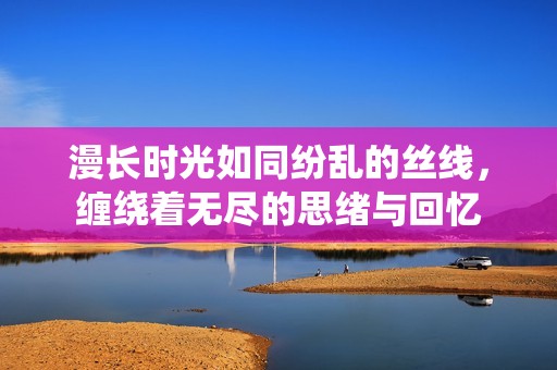 漫长时光如同纷乱的丝线，缠绕着无尽的思绪与回忆