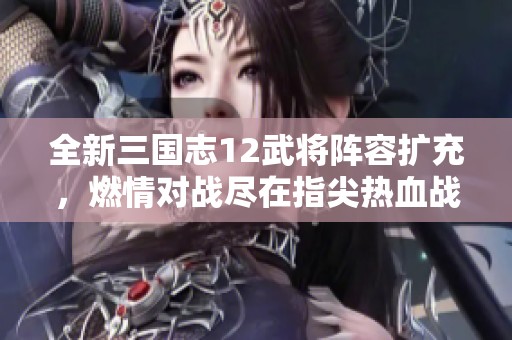 全新三国志12武将阵容扩充，燃情对战尽在指尖热血战场