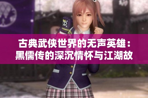古典武侠世界的无声英雄：黑儒传的深沉情怀与江湖故事