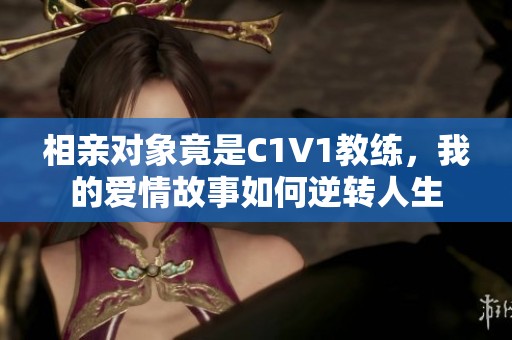 相亲对象竟是C1V1教练，我的爱情故事如何逆转人生