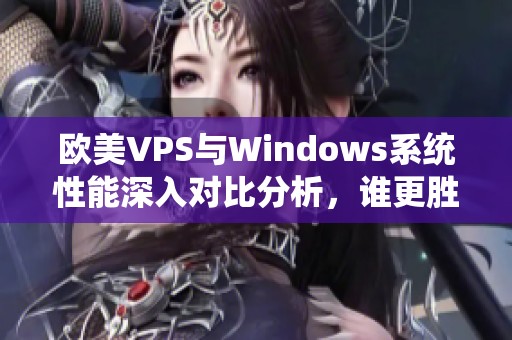 欧美VPS与Windows系统性能深入对比分析，谁更胜一筹