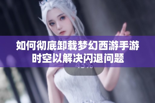 如何彻底卸载梦幻西游手游时空以解决闪退问题