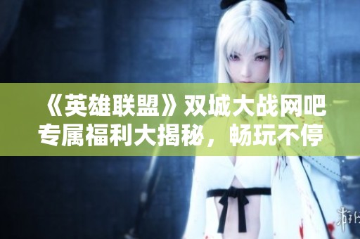 《英雄联盟》双城大战网吧专属福利大揭秘，畅玩不停歇！