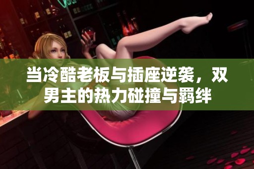 当冷酷老板与插座逆袭，双男主的热力碰撞与羁绊