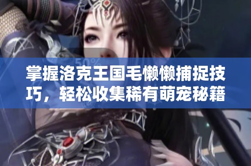 掌握洛克王国毛懒懒捕捉技巧，轻松收集稀有萌宠秘籍与市场分析