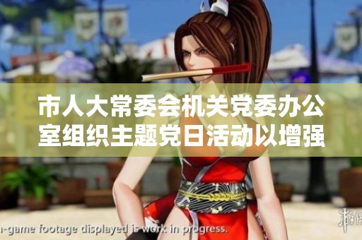 市人大常委会机关党委办公室组织主题党日活动以增强党组织凝聚力