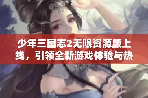 少年三国志2无限资源版上线，引领全新游戏体验与热潮
