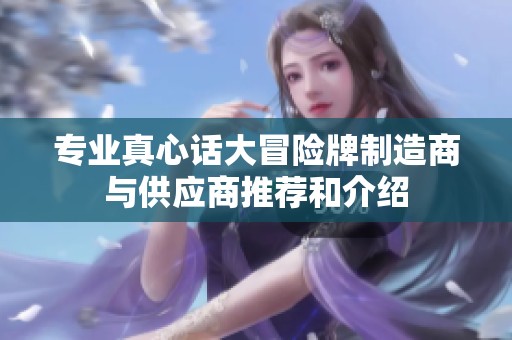 专业真心话大冒险牌制造商与供应商推荐和介绍